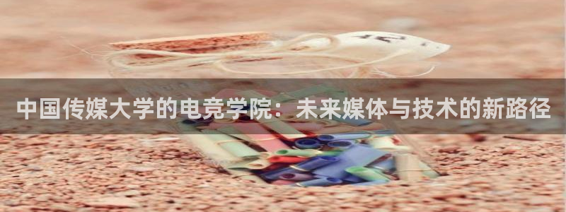 MK电竞：中国传媒大学的电竞学院：未来媒体与技术的新路径